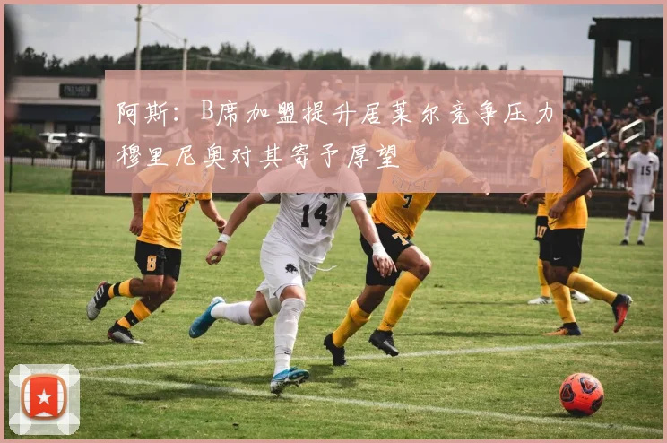 阿斯：B席加盟提升居莱尔竞争压力穆里尼奥对其寄予厚望
