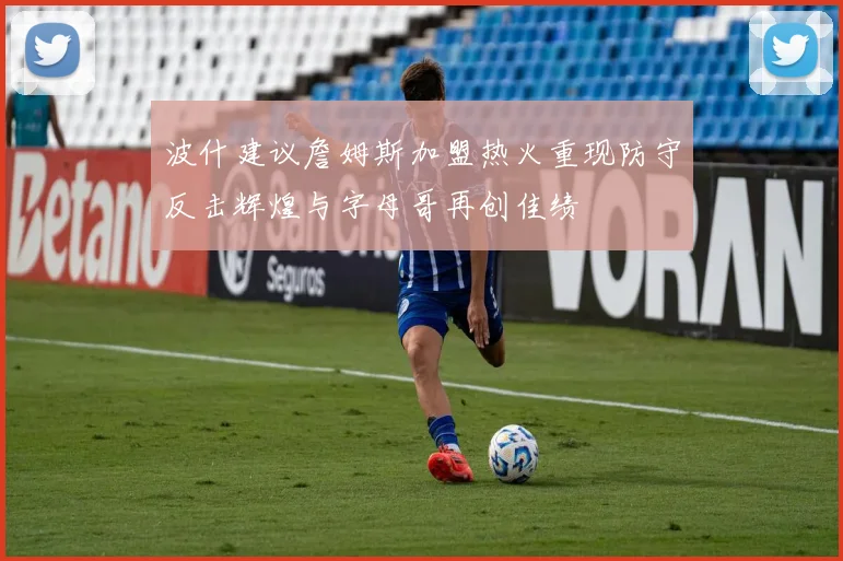 波什建议詹姆斯加盟热火重现防守反击辉煌与字母哥再创佳绩