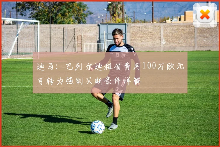 迪马：巴列尔迪租借费用100万欧元可转为强制买断条件详解