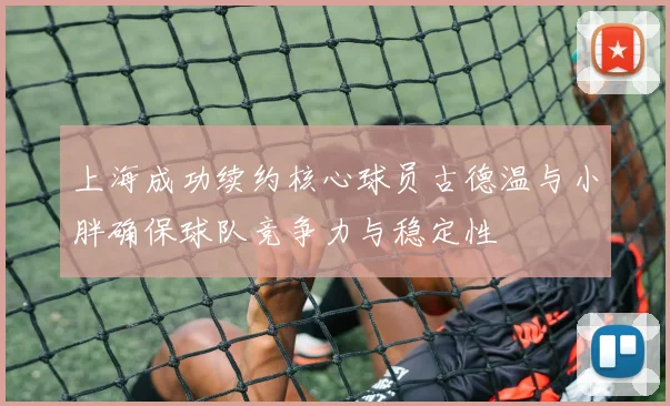 上海成功续约核心球员古德温与小胖确保球队竞争力与稳定性