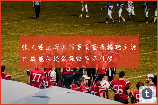 张之臻上海大师赛前签表揭晓主场作战能否逆袭强敌争夺佳绩
