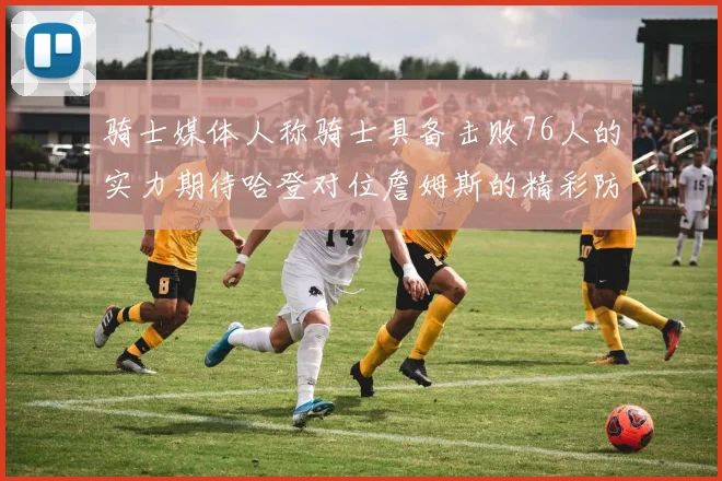 骑士媒体人称骑士具备击败76人的实力期待哈登对位詹姆斯的精彩防守表现