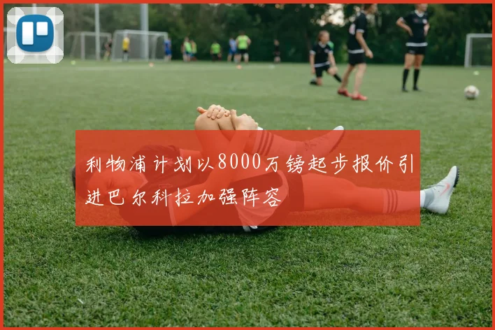 利物浦计划以8000万镑起步报价引进巴尔科拉加强阵容