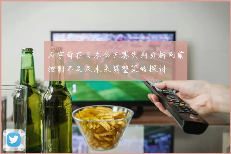 石宇奇在日本公开赛失利分析网前控制不足及未来调整策略探讨